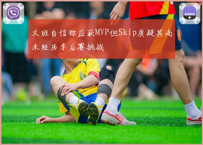 文班自信称应获MVP但Skip质疑其尚未经历季后赛挑战
