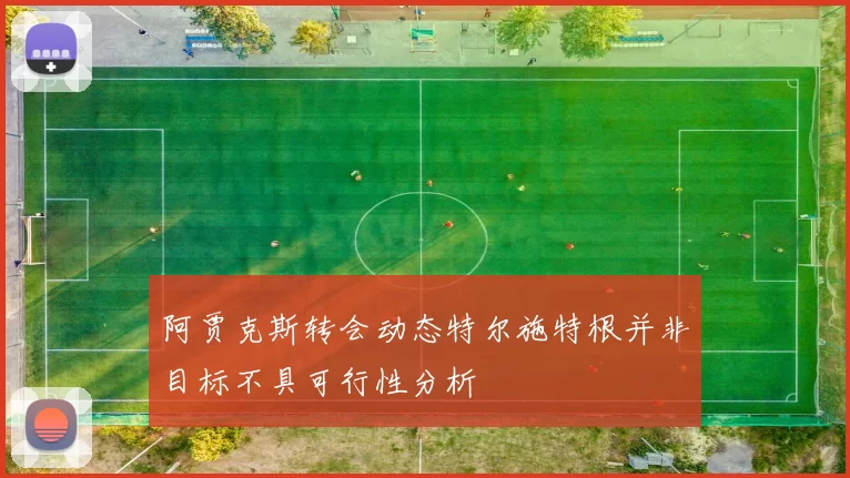 阿贾克斯转会动态特尔施特根并非目标不具可行性分析