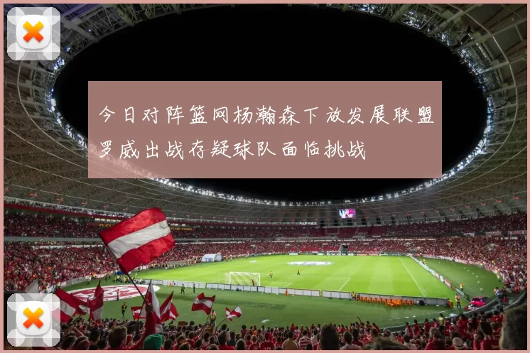 今日对阵篮网杨瀚森下放发展联盟罗威出战存疑球队面临挑战