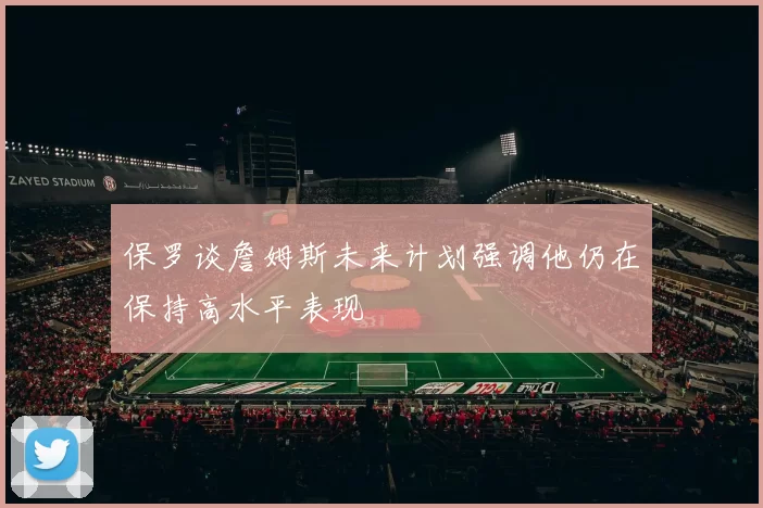 保罗谈詹姆斯未来计划强调他仍在保持高水平表现