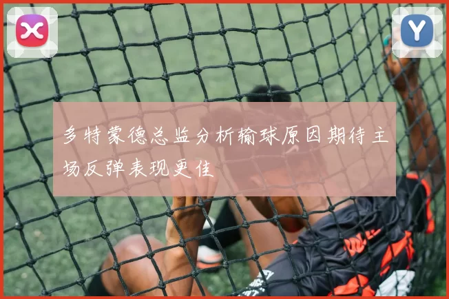 多特蒙德总监分析输球原因期待主场反弹表现更佳