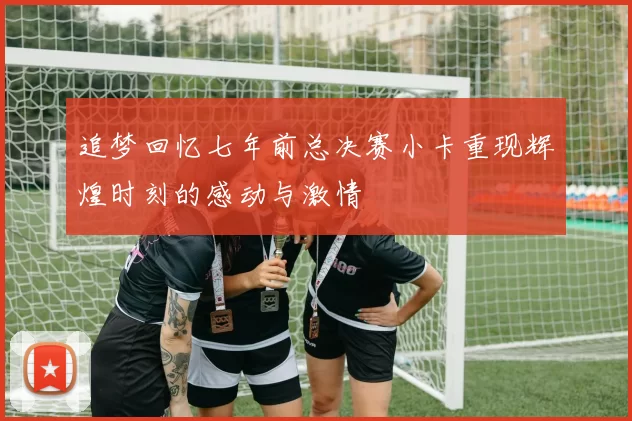 追梦回忆七年前总决赛小卡重现辉煌时刻的感动与激情