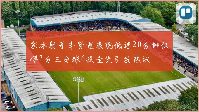 寒冰射手李贤重表现低迷20分钟仅得7分三分球6投全失引发热议