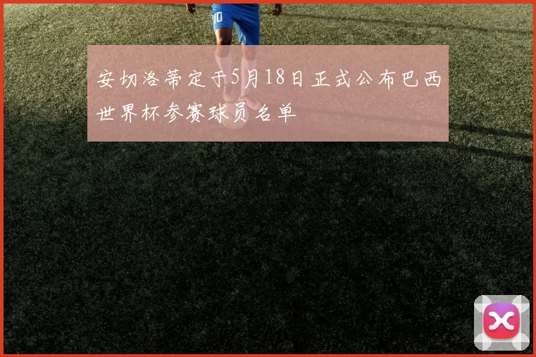 安切洛蒂定于5月18日正式公布巴西世界杯参赛球员名单