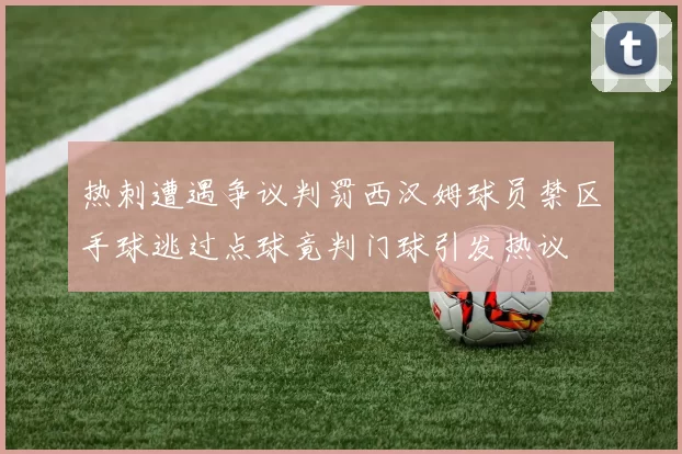 热刺遭遇争议判罚西汉姆球员禁区手球逃过点球竟判门球引发热议