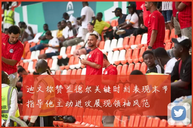 迪文称赞兰德尔关键时刻表现末节指导他主动进攻展现领袖风范
