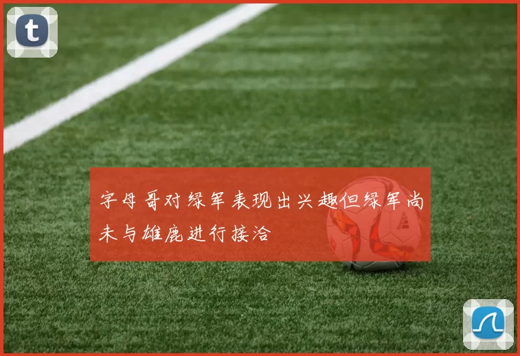 字母哥对绿军表现出兴趣但绿军尚未与雄鹿进行接洽