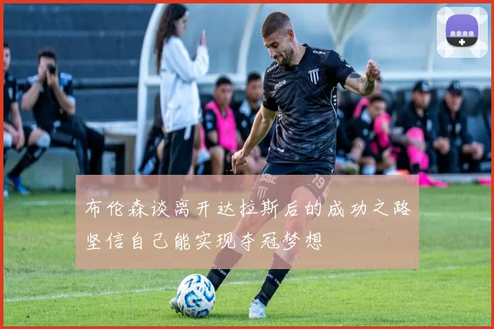 布伦森谈离开达拉斯后的成功之路坚信自己能实现夺冠梦想