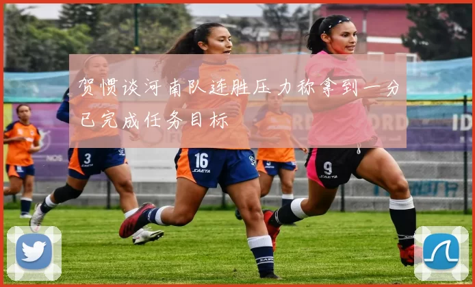 贺惯谈河南队连胜压力称拿到一分已完成任务目标