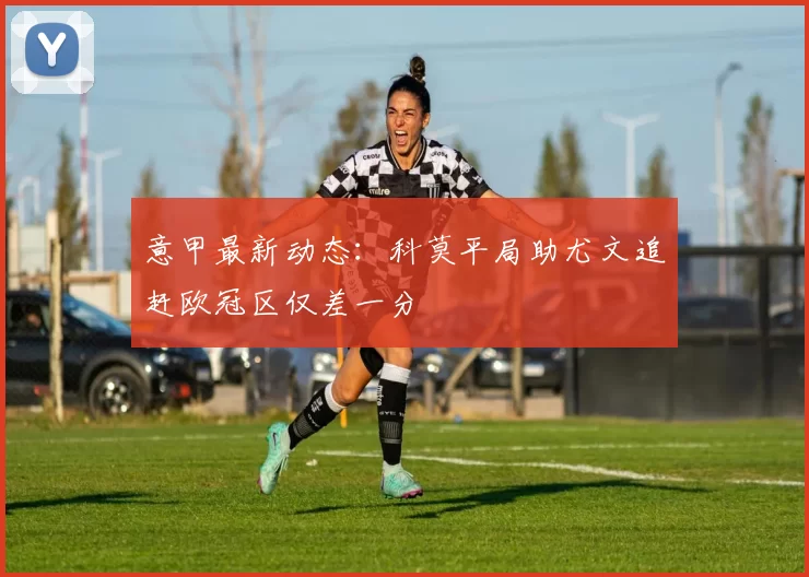 意甲最新动态：科莫平局助尤文追赶欧冠区仅差一分