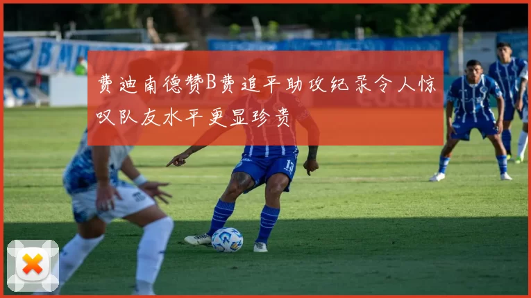 费迪南德赞B费追平助攻纪录令人惊叹队友水平更显珍贵