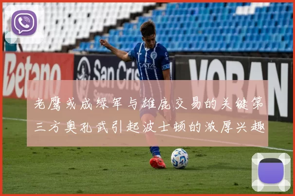 老鹰或成绿军与雄鹿交易的关键第三方奥孔武引起波士顿的浓厚兴趣