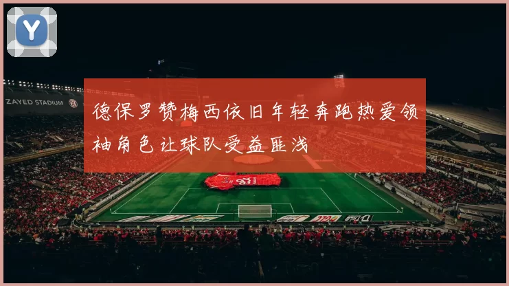 德保罗赞梅西依旧年轻奔跑热爱领袖角色让球队受益匪浅