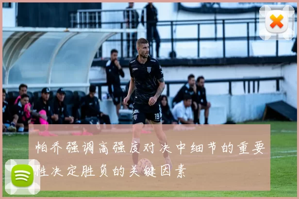 帕乔强调高强度对决中细节的重要性决定胜负的关键因素
