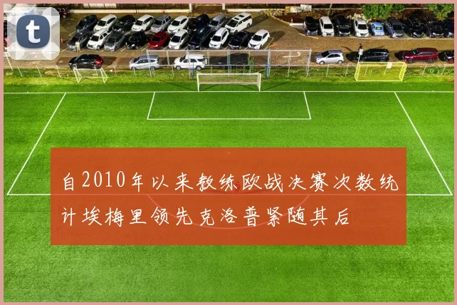 自2010年以来教练欧战决赛次数统计埃梅里领先克洛普紧随其后