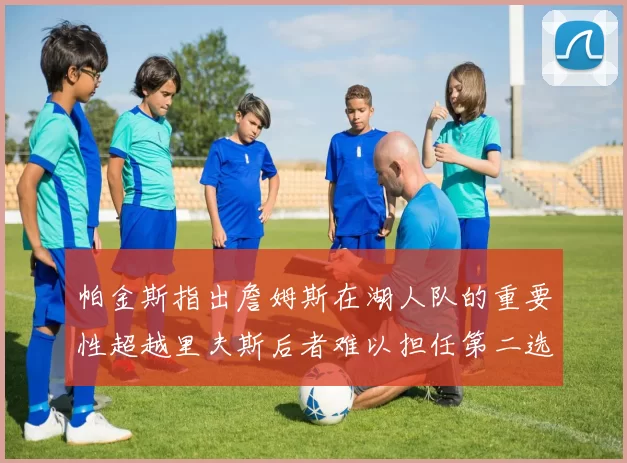 帕金斯指出詹姆斯在湖人队的重要性超越里夫斯后者难以担任第二选择