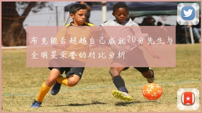 布克能否超越自己成就70分先生与全明星荣誉的对比分析