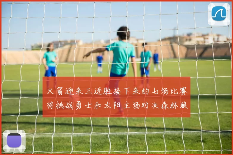 火箭迎来三连胜接下来的七场比赛将挑战勇士和太阳主场对决森林狼