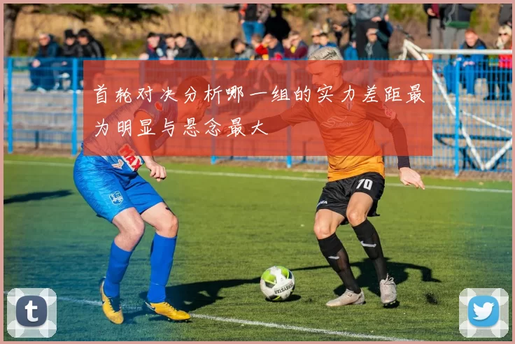 首轮对决分析哪一组的实力差距最为明显与悬念最大