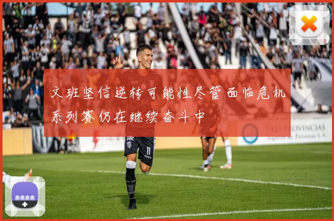 文班坚信逆转可能性尽管面临危机系列赛仍在继续奋斗中
