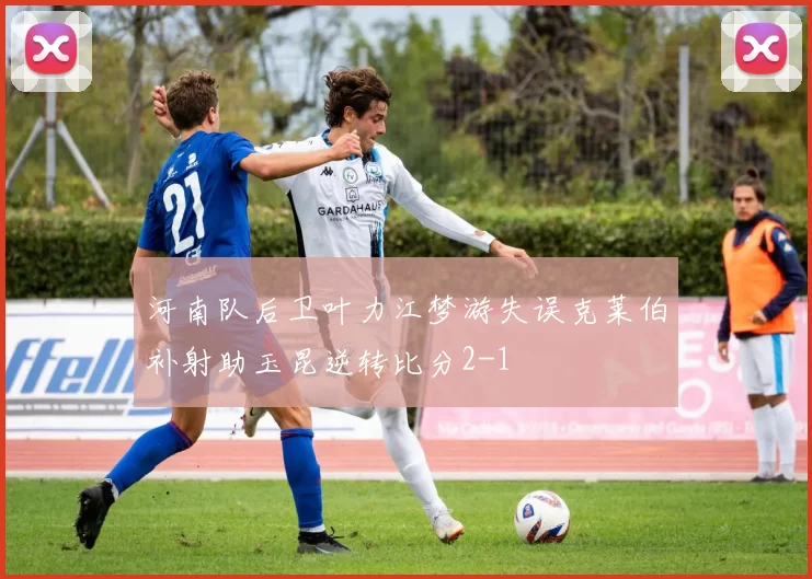 河南队后卫叶力江梦游失误克莱伯补射助玉昆逆转比分2-1