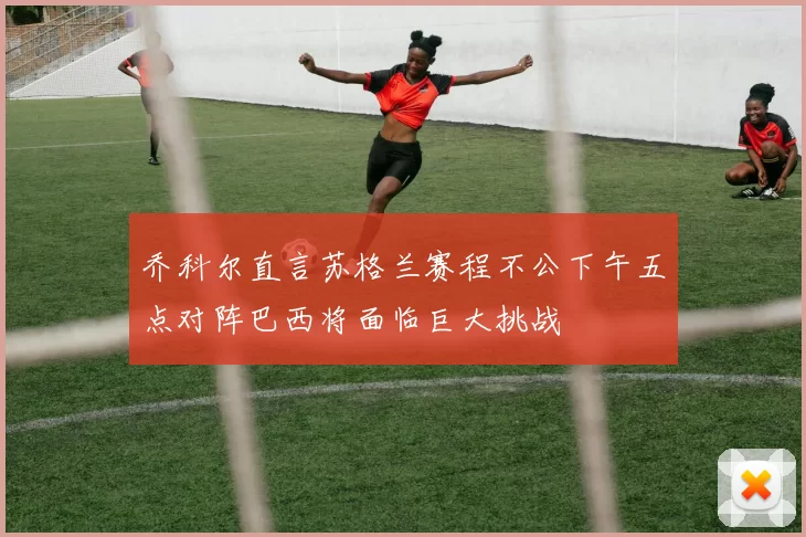 乔科尔直言苏格兰赛程不公下午五点对阵巴西将面临巨大挑战